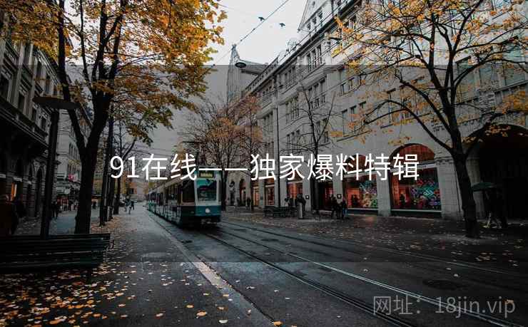 91在线——独家爆料特辑 91在线——独家爆料特辑