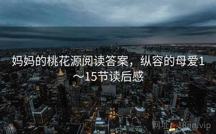 妈妈的桃花源阅读答案,纵容的母爱1~15节读后感 妈妈的桃花源阅读答案,纵容的母爱1~15节读后感
