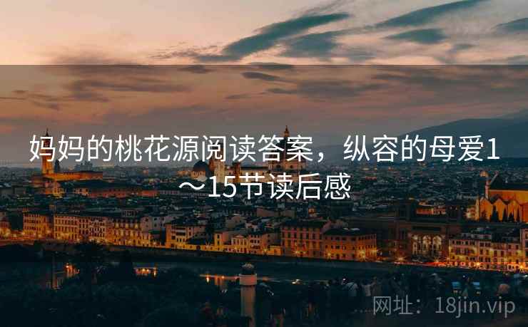 妈妈的桃花源阅读答案,纵容的母爱1~15节读后感 妈妈的桃花源阅读答案,纵容的母爱1~15节读后感