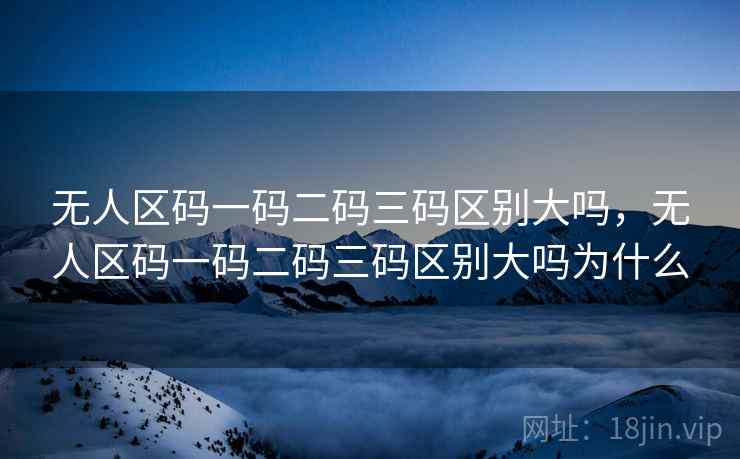 无人区码一码二码三码区别大吗，无人区码一码二码三码区别大吗为什么