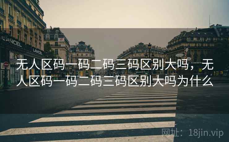 无人区码一码二码三码区别大吗，无人区码一码二码三码区别大吗为什么