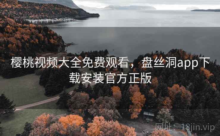 樱桃视频大全免费观看,盘丝洞app下载安装官方正版 樱桃视频大全免费观看,盘丝洞app下载安装官方正版