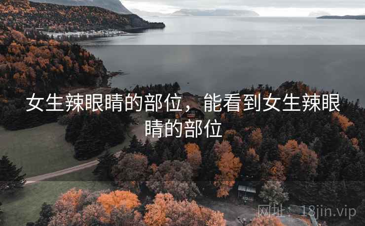 女生辣眼睛的部位,能看到女生辣眼睛的部位 女生辣眼睛的部位,能看到女生辣眼睛的部位