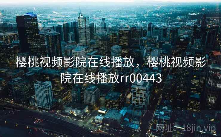樱桃视频影院在线播放,樱桃视频影院在线播放rr00443 樱桃视频影院在线播放,樱桃视频影院在线播放rr00443