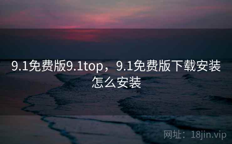 9.1免费版9.1top,9.1免费版下载安装怎么安装 9.1免费版9.1top,9.1免费版下载安装怎么安装