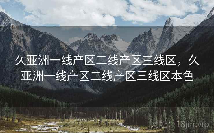 久亚洲一线产区二线产区三线区，久亚洲一线产区二线产区三线区本色