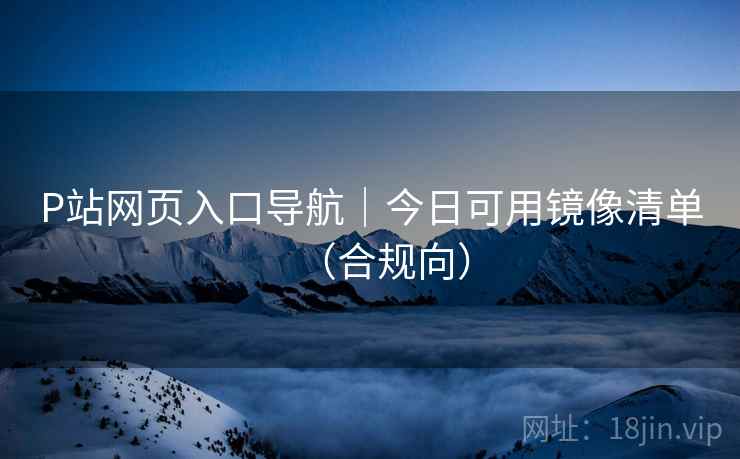 P站网页入口导航|今日可用镜像清单(合规向) P站网页入口导航|今日可用镜像清单(合规向)