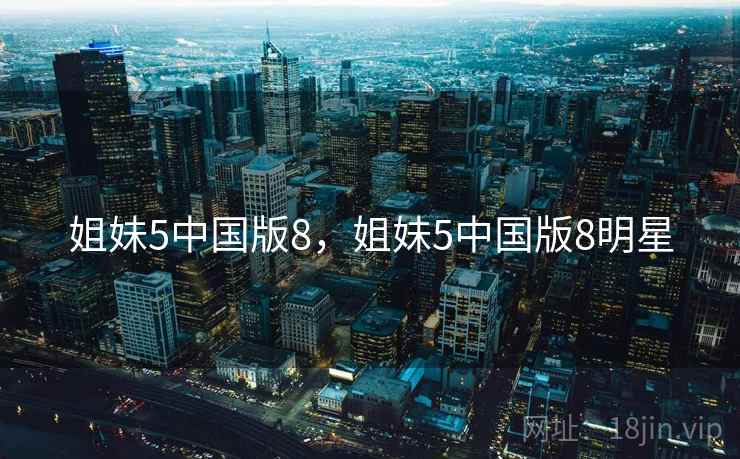 姐妹5中国版8,姐妹5中国版8明星 姐妹5中国版8,姐妹5中国版8明星