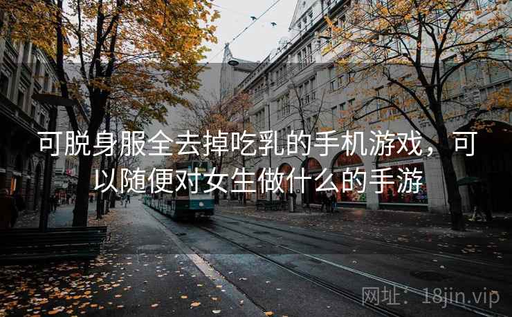 可脱身服全去掉吃乳的手机游戏,可以随便对女生做什么的手游 可脱身服全去掉吃乳的手机游戏,可以随便对女生做什么的手游