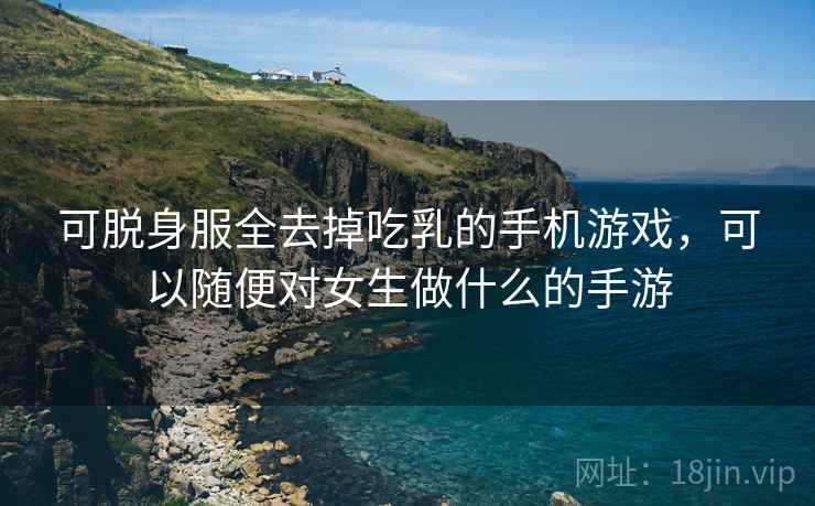 可脱身服全去掉吃乳的手机游戏，可以随便对女生做什么的手游