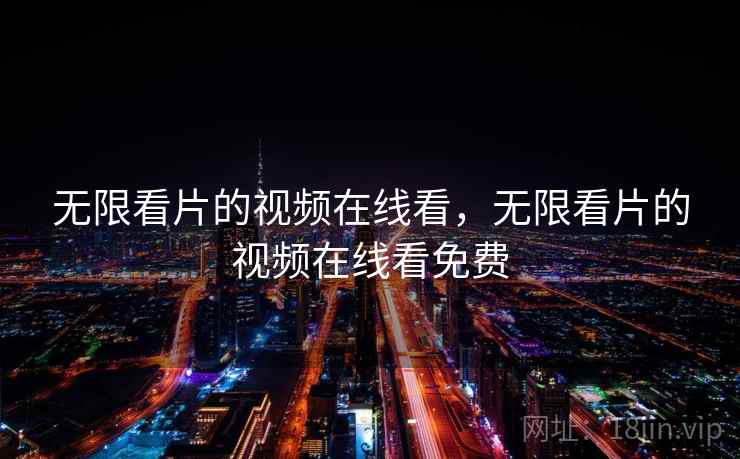 无限看片的视频在线看,无限看片的视频在线看免费 无限看片的视频在线看,无限看片的视频在线看免费