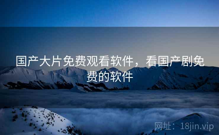 国产大片免费观看软件,看国产剧免费的软件 国产大片免费观看软件,看国产剧免费的软件