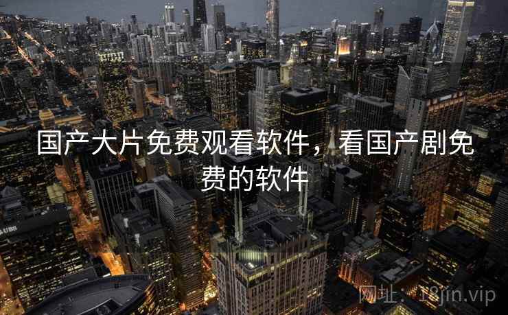 国产大片免费观看软件,看国产剧免费的软件 国产大片免费观看软件,看国产剧免费的软件