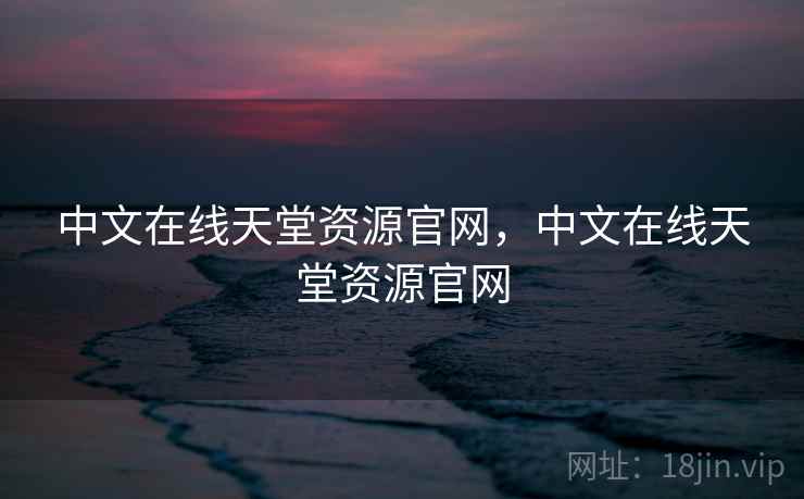 中文在线天堂资源官网,中文在线天堂资源官网 中文在线天堂资源官网,中文在线天堂资源官网