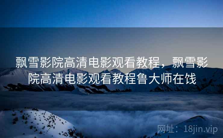 飘雪影院高清电影观看教程，飘雪影院高清电影观看教程鲁大师在饯