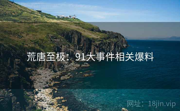 荒唐至极：91大事件相关爆料