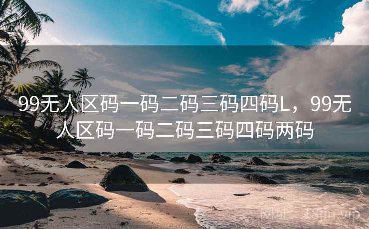 99无人区码一码二码三码四码L,99无人区码一码二码三码四码两码 99无人区码一码二码三码四码L,99无人区码一码二码三码四码两码