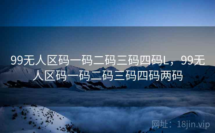 99无人区码一码二码三码四码L，99无人区码一码二码三码四码两码