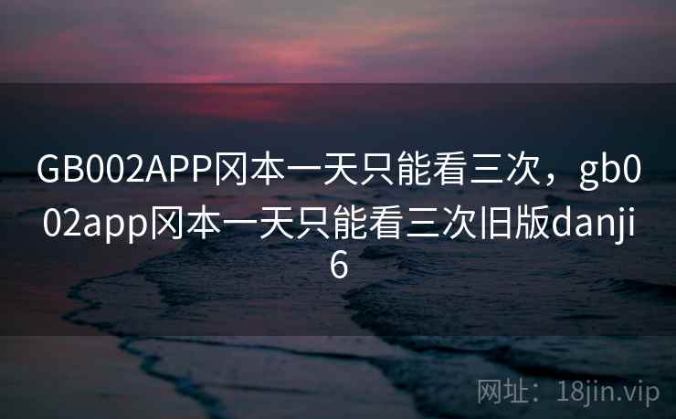 GB002APP冈本一天只能看三次,gb002app冈本一天只能看三次旧版danji6 GB002APP冈本一天只能看三次,gb002app冈本一天只能看三次旧版danji6
