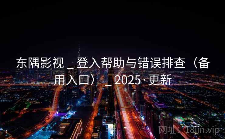 东隅影视 _ 登入帮助与错误排查(备用入口) _ 2025·更新 东隅影视 _ 登入帮助与错误排查(备用入口) _ 2025·更新