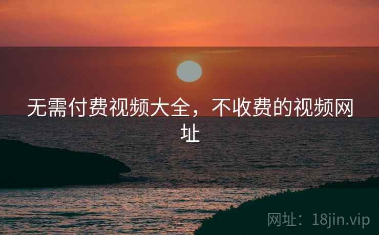 无需付费视频大全，不收费的视频网址