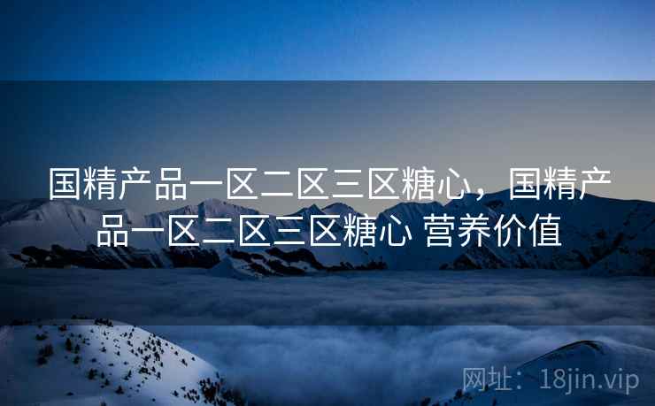 国精产品一区二区三区糖心,国精产品一区二区三区糖心 营养价值 国精产品一区二区三区糖心,国精产品一区二区三区糖心 营养价值