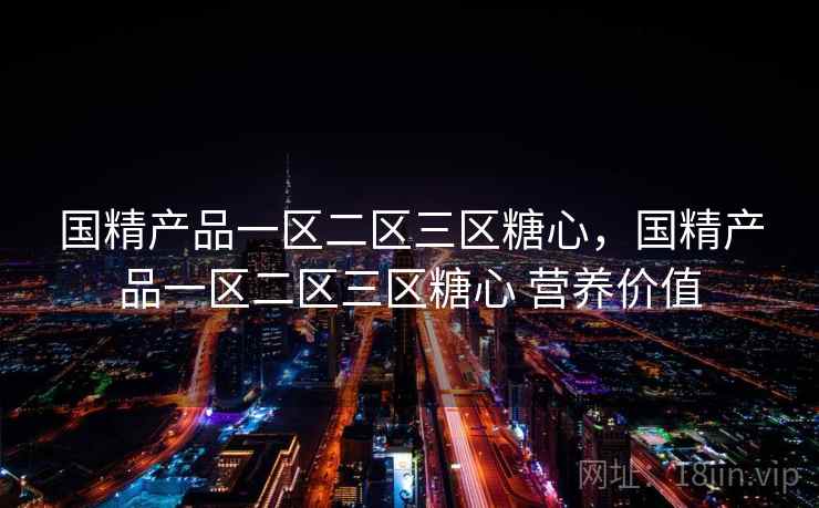 国精产品一区二区三区糖心,国精产品一区二区三区糖心 营养价值 国精产品一区二区三区糖心,国精产品一区二区三区糖心 营养价值