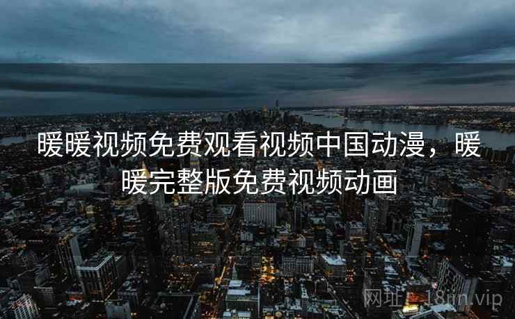 暖暖视频免费观看视频中国动漫，暖暖完整版免费视频动画