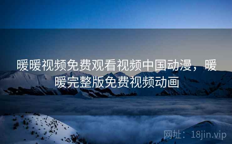 暖暖视频免费观看视频中国动漫,暖暖完整版免费视频动画 暖暖视频免费观看视频中国动漫,暖暖完整版免费视频动画