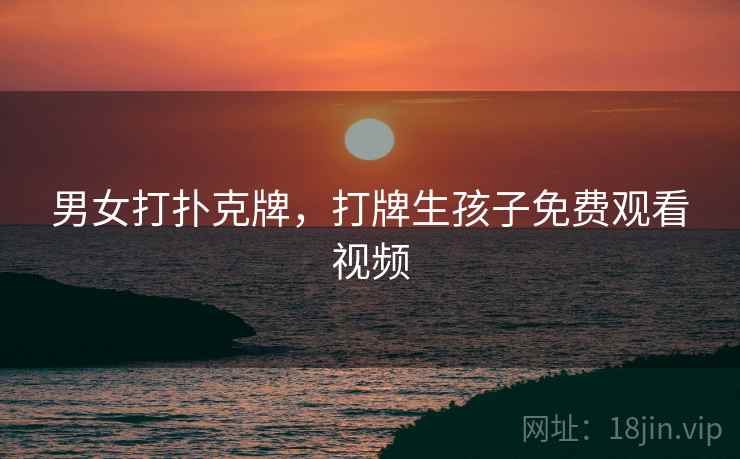 男女打扑克牌，打牌生孩子免费观看视频