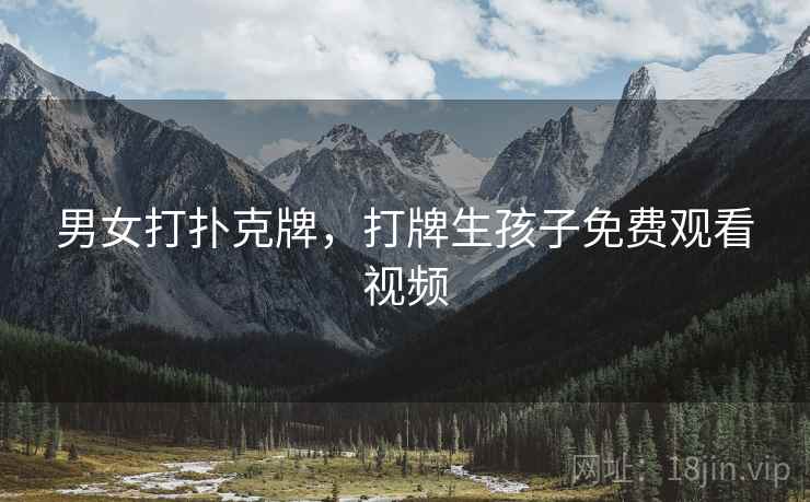 男女打扑克牌，打牌生孩子免费观看视频