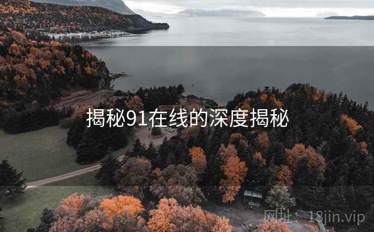 揭秘91在线的深度揭秘 揭秘91在线的深度揭秘