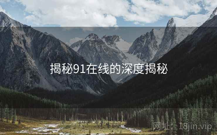 揭秘91在线的深度揭秘 揭秘91在线的深度揭秘