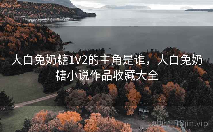 大白兔奶糖1V2的主角是谁,大白兔奶糖小说作品收藏大全 大白兔奶糖1V2的主角是谁,大白兔奶糖小说作品收藏大全