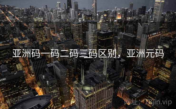 亚洲码一码二码三码区别,亚洲元码一 亚洲码一码二码三码区别,亚洲元码一