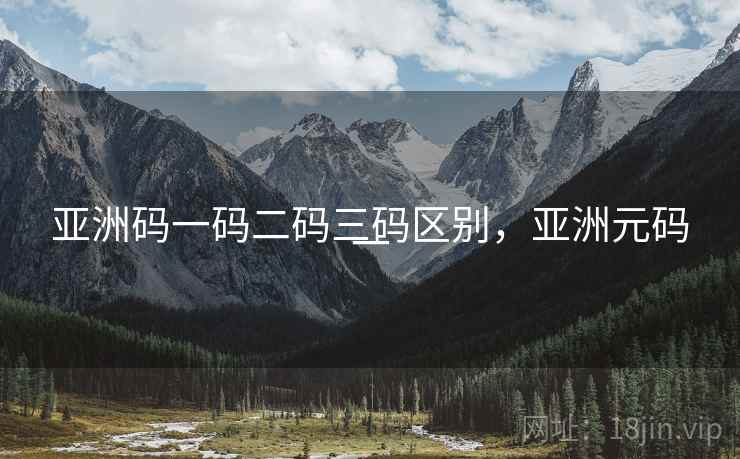 亚洲码一码二码三码区别,亚洲元码一 亚洲码一码二码三码区别,亚洲元码一