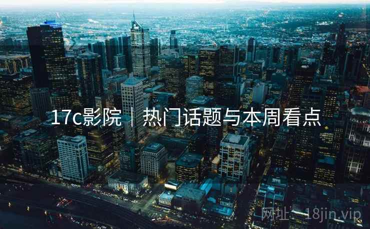 17c影院|热门话题与本周看点 17c影院|热门话题与本周看点