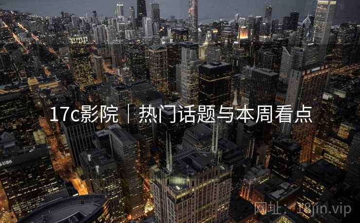 17c影院|热门话题与本周看点 17c影院|热门话题与本周看点