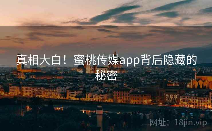 真相大白!蜜桃传媒app背后隐藏的秘密 真相大白!蜜桃传媒app背后隐藏的秘密