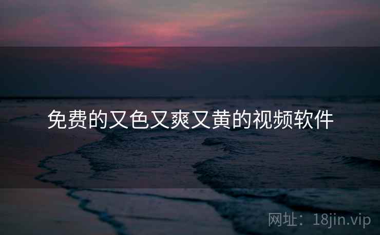免费的又色又爽又黄的视频软件