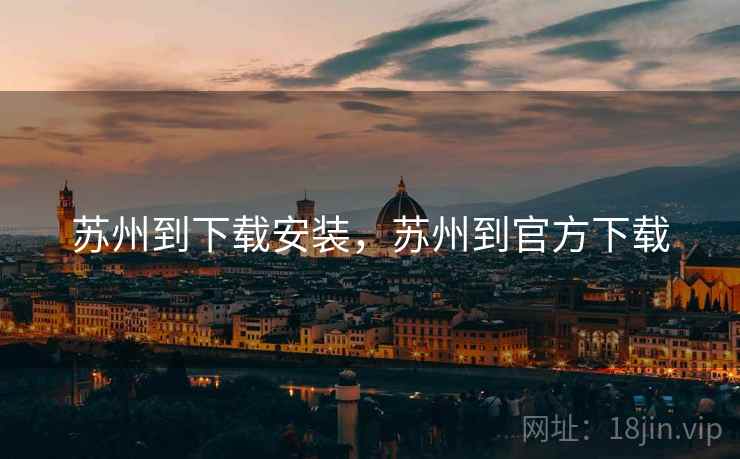 苏州到下载安装,苏州到官方下载 苏州到下载安装,苏州到官方下载