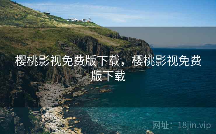 樱桃影视免费版下载,樱桃影视免费版下载 樱桃影视免费版下载,樱桃影视免费版下载