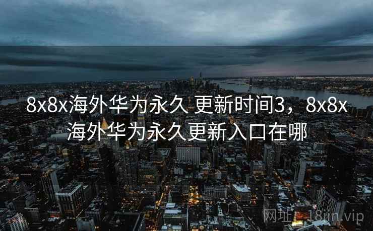 8x8x海外华为永久 更新时间3,8x8x海外华为永久更新入口在哪 8x8x海外华为永久 更新时间3,8x8x海外华为永久更新入口在哪