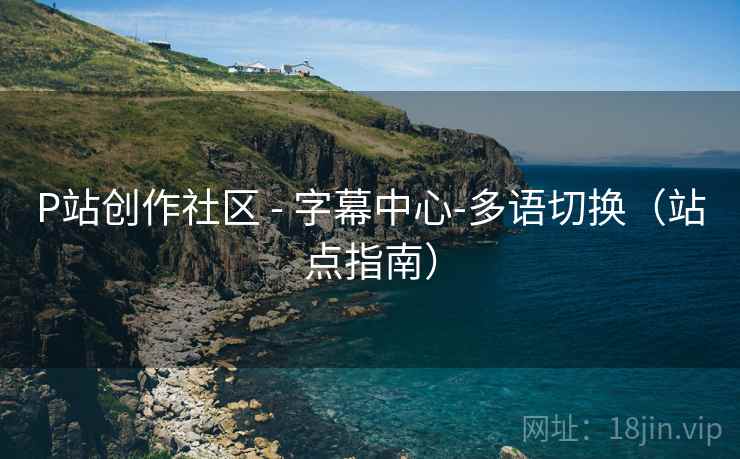 P站创作社区 - 字幕中心-多语切换（站点指南）