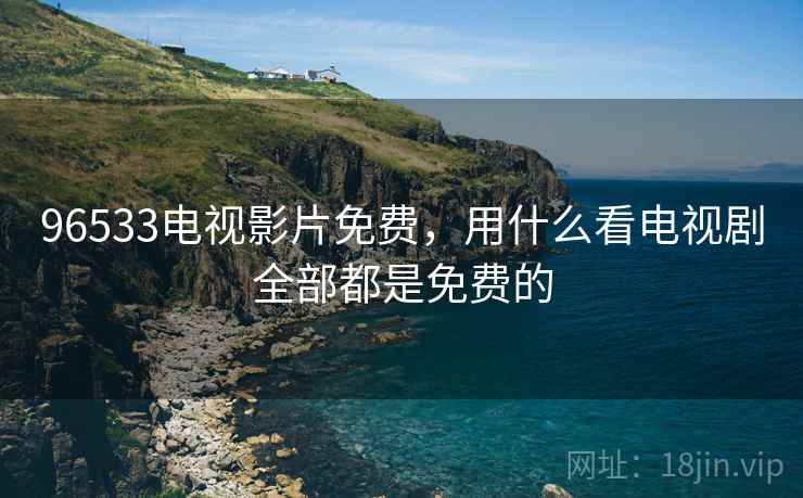 96533电视影片免费,用什么看电视剧全部都是免费的 96533电视影片免费,用什么看电视剧全部都是免费的