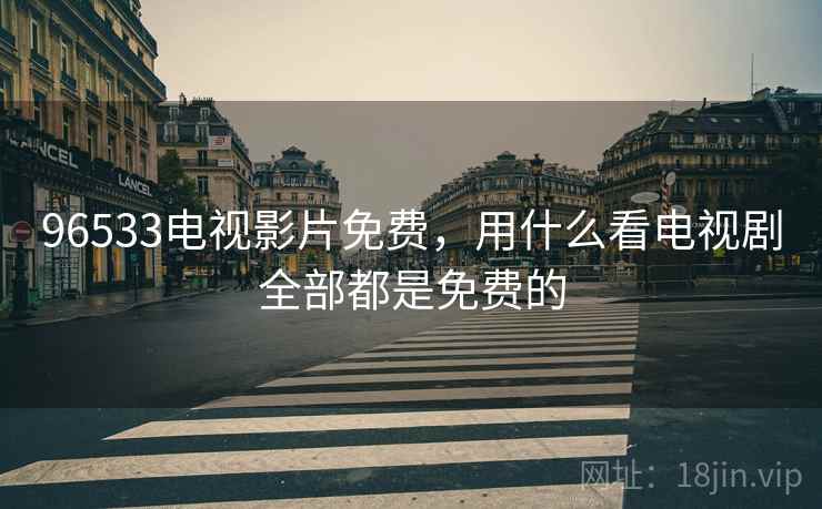 96533电视影片免费,用什么看电视剧全部都是免费的 96533电视影片免费,用什么看电视剧全部都是免费的
