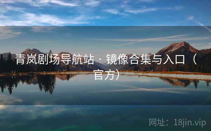 青岚剧场导航站 · 镜像合集与入口(官方) 青岚剧场导航站 · 镜像合集与入口(官方)