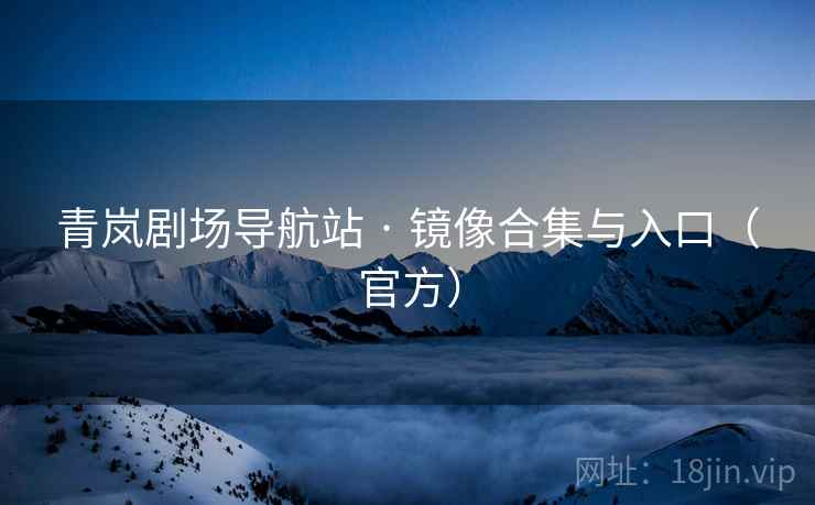 青岚剧场导航站 · 镜像合集与入口(官方) 青岚剧场导航站 · 镜像合集与入口(官方)