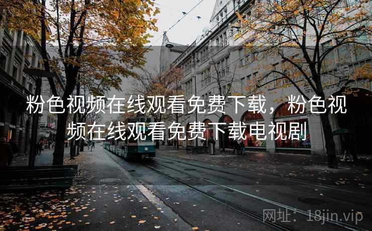 粉色视频在线观看免费下载,粉色视频在线观看免费下载电视剧 粉色视频在线观看免费下载,粉色视频在线观看免费下载电视剧