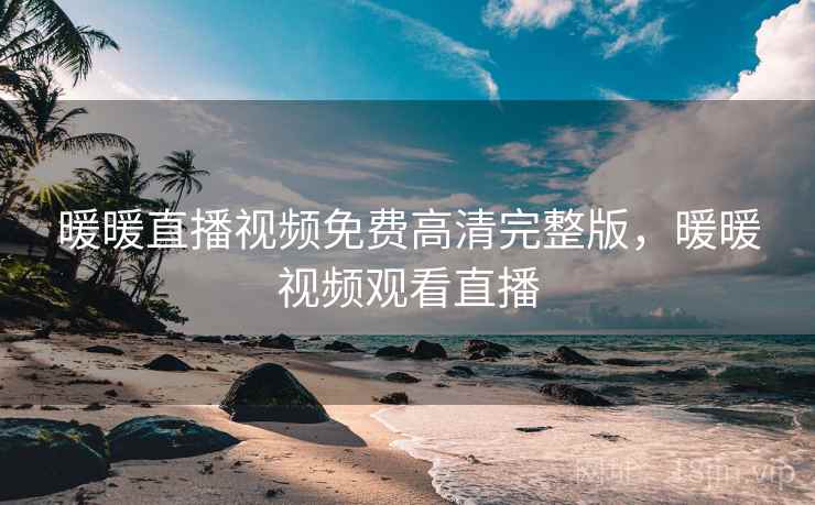 暖暖直播视频免费高清完整版，暖暖视频观看直播